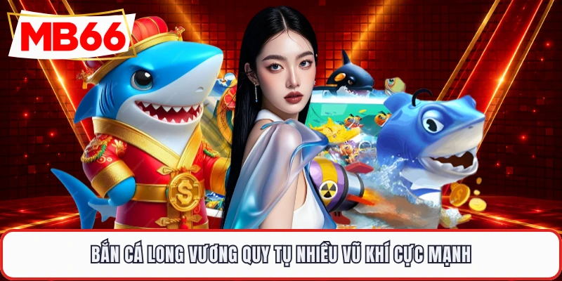 Bắn cá long vương quy tụ nhiều vũ khí cực mạnh