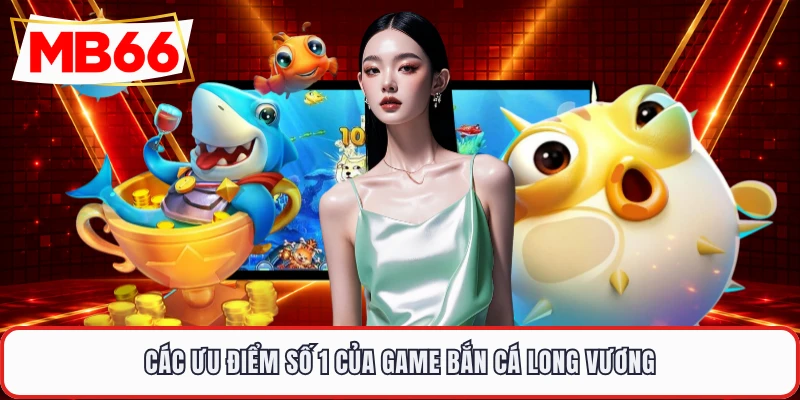 Các ưu điểm số 1 của game bắn cá long vương