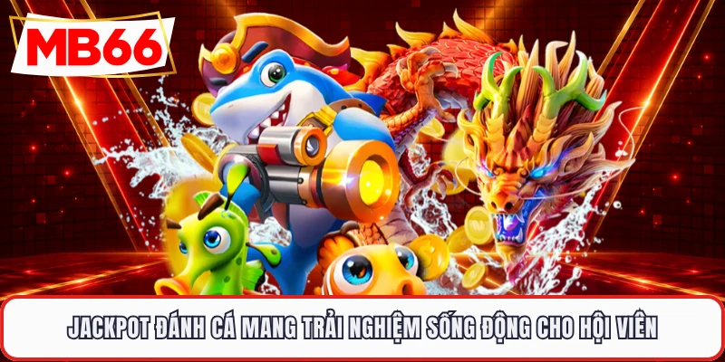Jackpot đánh cá mang trải nghiệm sống động cho hội viên