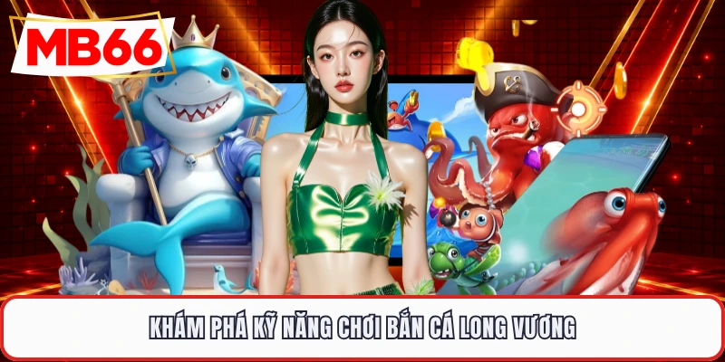 Khám phá kỹ năng chơi bắn cá long vương