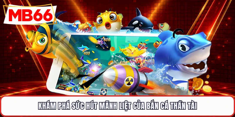 Khám phá sức hút mãnh liệt của bắn cá thần tài