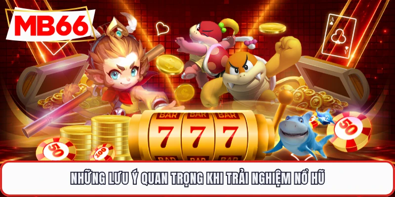 Những lưu ý quan trọng khi trải nghiệm nổ hũ