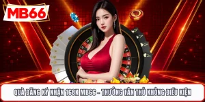 Quà Đăng Ký Nhận 168K MB66 - Thưởng Tân Thủ Không Điều Kiện